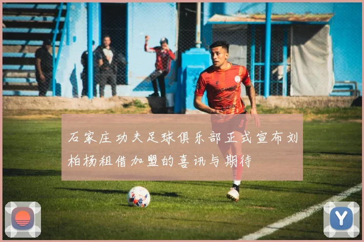 石家庄功夫足球俱乐部正式宣布刘柏杨租借加盟的喜讯与期待
