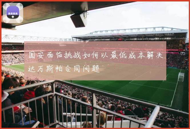 国安面临挑战如何以最低成本解决达万斯帕合同问题