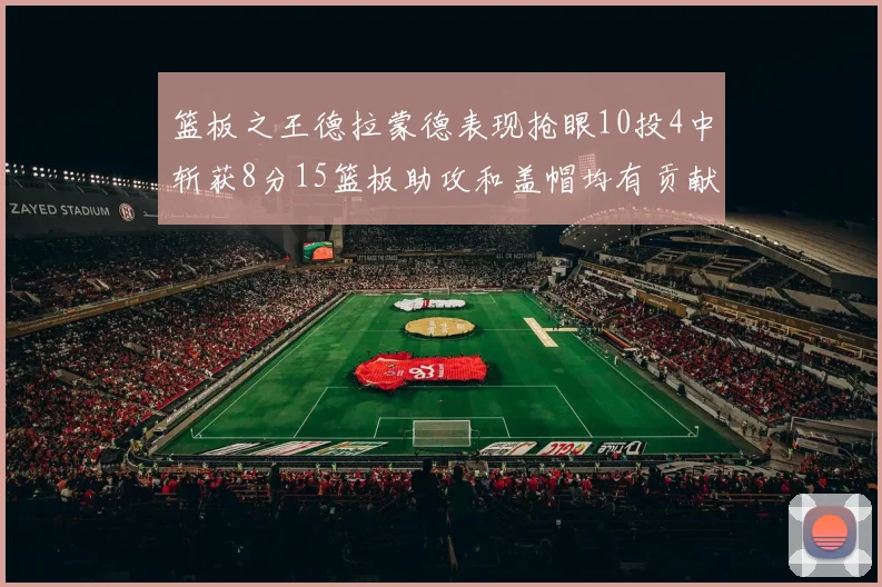 篮板之王德拉蒙德表现抢眼10投4中斩获8分15篮板助攻和盖帽均有贡献