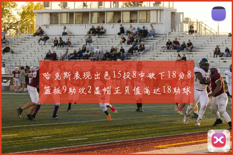 哈克斯表现出色15投8中砍下18分8篮板9助攻2盖帽正负值高达18助球队获胜