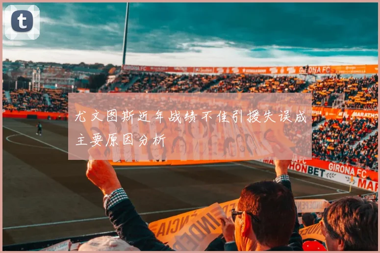 尤文图斯近年战绩不佳引援失误成主要原因分析