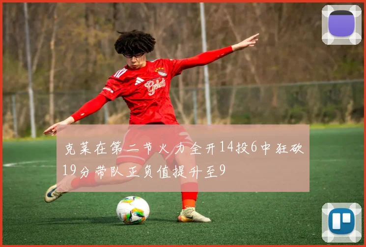 克莱在第二节火力全开14投6中狂砍19分带队正负值提升至9