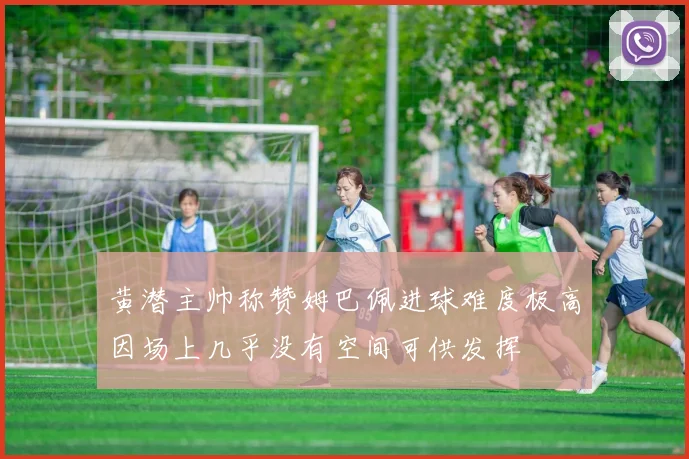 黄潜主帅称赞姆巴佩进球难度极高因场上几乎没有空间可供发挥