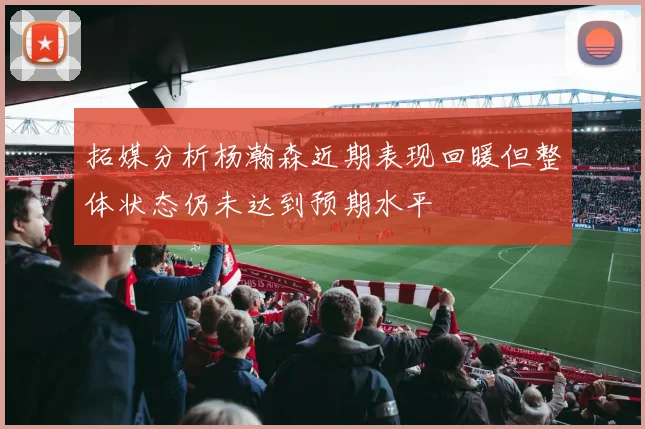 拓媒分析杨瀚森近期表现回暖但整体状态仍未达到预期水平