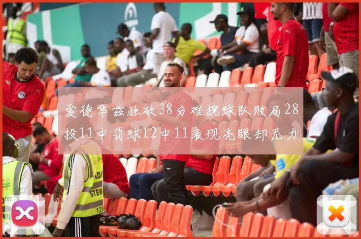 爱德华兹独砍38分难挽球队败局28投11中罚球12中11表现亮眼却无力回天