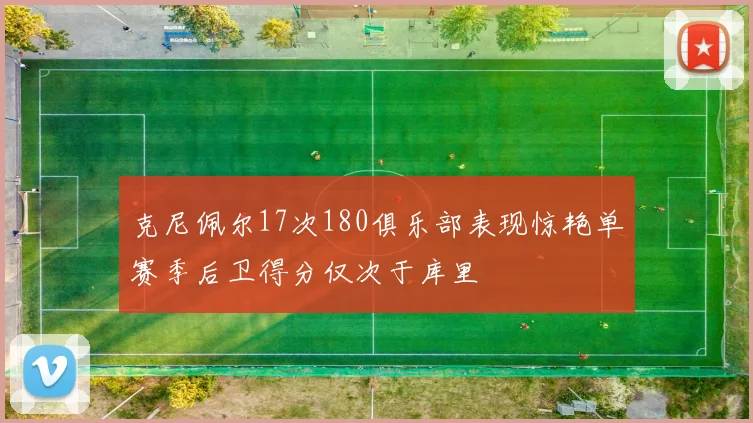 克尼佩尔17次180俱乐部表现惊艳单赛季后卫得分仅次于库里