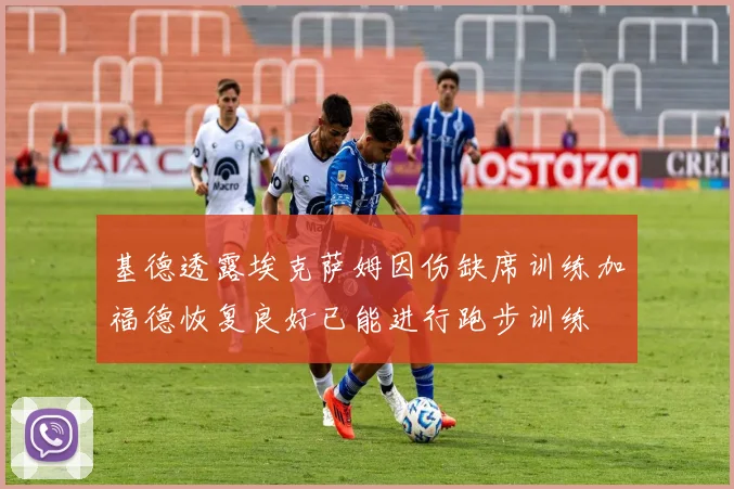 基德透露埃克萨姆因伤缺席训练加福德恢复良好已能进行跑步训练