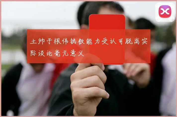 土帅于根伟执教能力受认可脱离实际谈论毫无意义