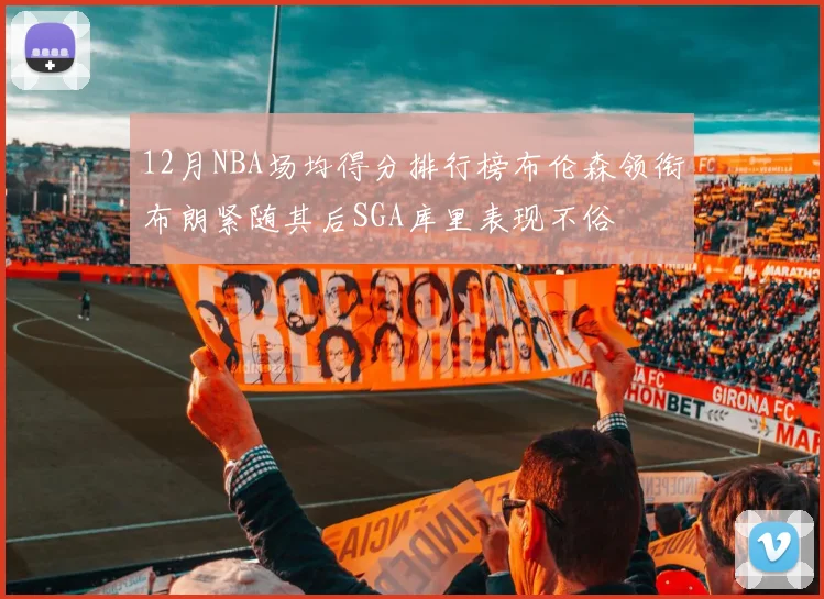 12月NBA场均得分排行榜布伦森领衔布朗紧随其后SGA库里表现不俗