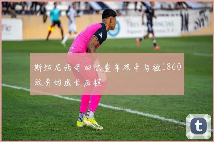 斯坦尼西奇回忆童年艰辛与被1860放弃的成长历程