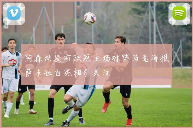 阿森纳发布欧冠主场对阵马竞海报萨卡独自亮相引关注