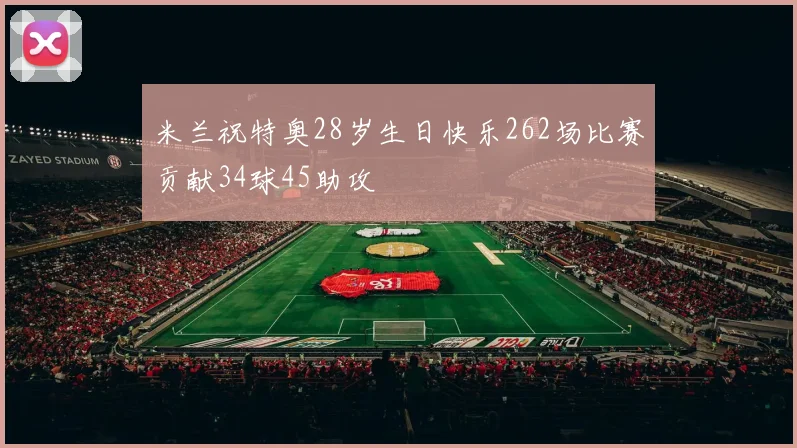 米兰祝特奥28岁生日快乐262场比赛贡献34球45助攻
