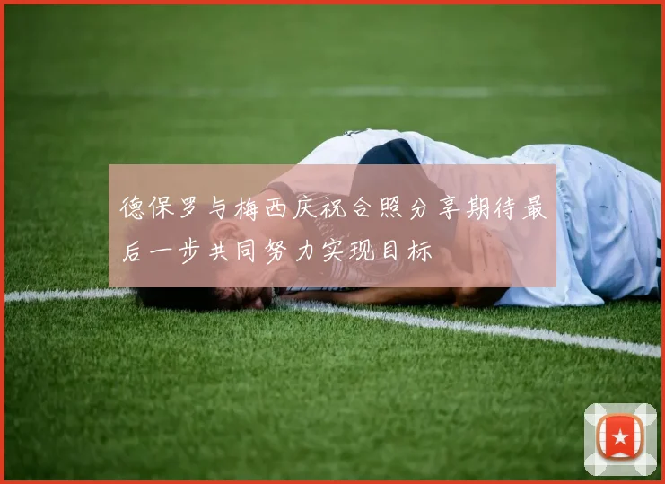 德保罗与梅西庆祝合照分享期待最后一步共同努力实现目标