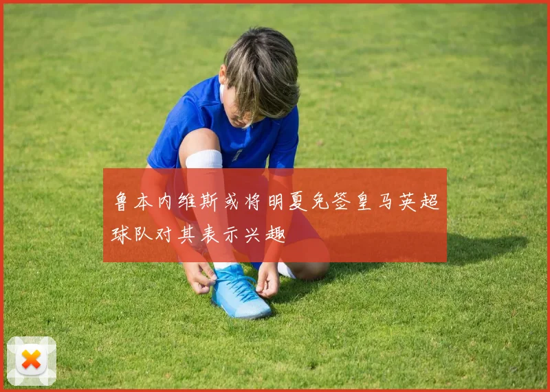 鲁本内维斯或将明夏免签皇马英超球队对其表示兴趣