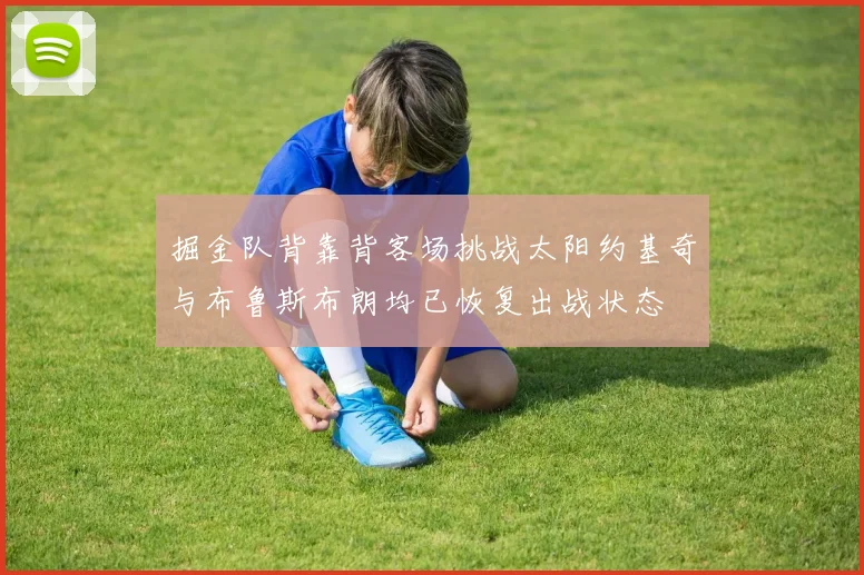 掘金队背靠背客场挑战太阳约基奇与布鲁斯布朗均已恢复出战状态