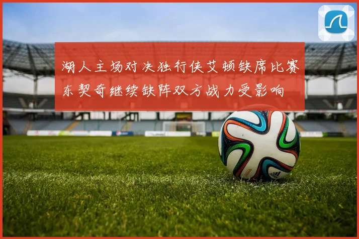 湖人主场对决独行侠艾顿缺席比赛东契奇继续缺阵双方战力受影响