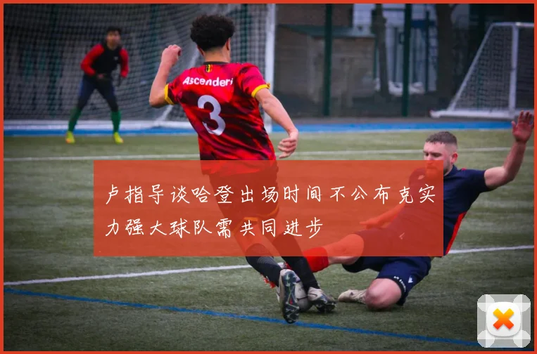卢指导谈哈登出场时间不公布克实力强大球队需共同进步