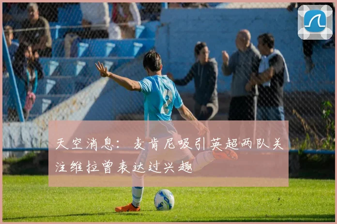 天空消息：麦肯尼吸引英超两队关注维拉曾表达过兴趣