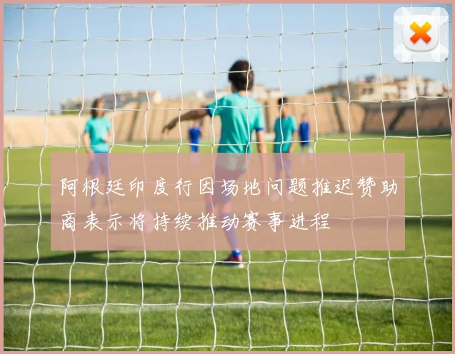 阿根廷印度行因场地问题推迟赞助商表示将持续推动赛事进程